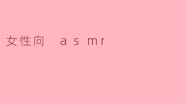 女性向 ASMR 的特点是什么?****